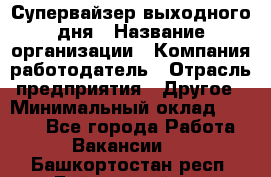 Супервайзер выходного дня › Название организации ­ Компания-работодатель › Отрасль предприятия ­ Другое › Минимальный оклад ­ 5 000 - Все города Работа » Вакансии   . Башкортостан респ.,Баймакский р-н